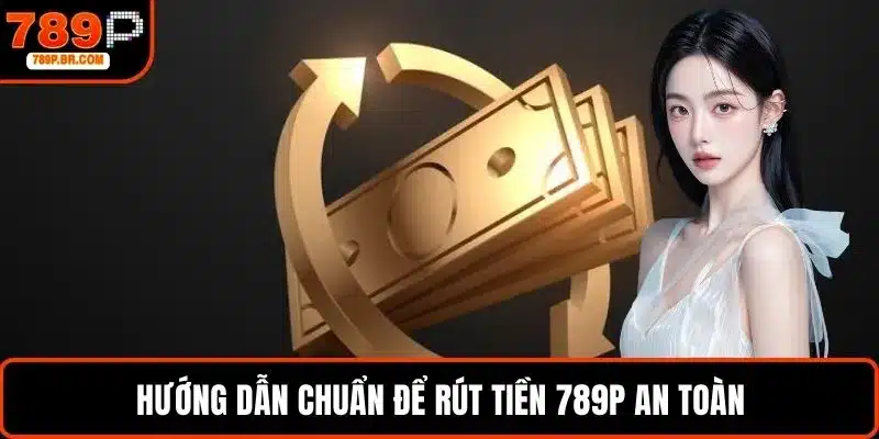 Hướng dẫn chuẩn để rút tiền 789P an toàn