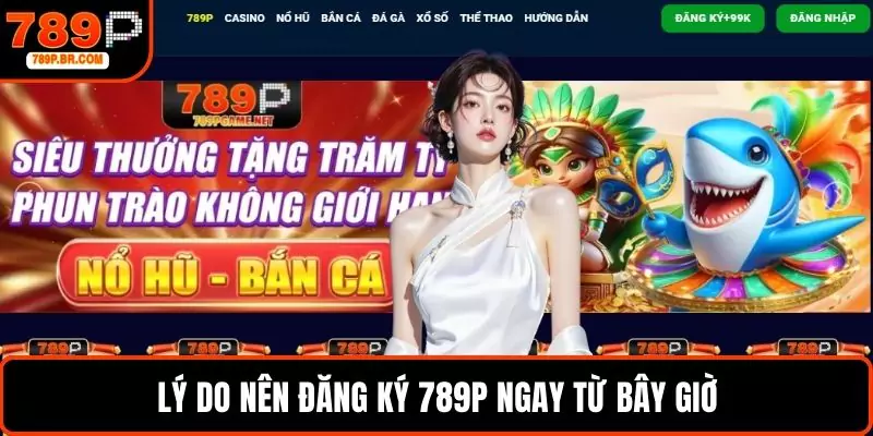 Lý do nên đăng ký 789P ngay từ bây giờ 